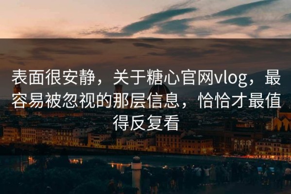 表面很安静，关于糖心官网vlog，最容易被忽视的那层信息，恰恰才最值得反复看