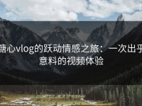 糖心vlog的跃动情感之旅：一次出乎意料的视频体验