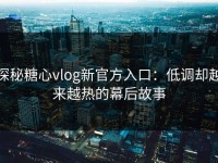 探秘糖心vlog新官方入口：低调却越来越热的幕后故事
