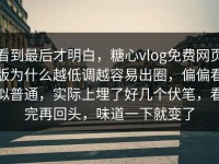 看到最后才明白，糖心vlog免费网页版为什么越低调越容易出圈，偏偏看似普通，实际上埋了好几个伏笔，看完再回头，味道一下就变了