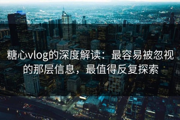 糖心vlog的深度解读：最容易被忽视的那层信息，最值得反复探索