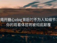 揭开糖心vlog背后的不为人知细节：你的观看体验将被彻底颠覆