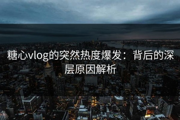 糖心vlog的突然热度爆发：背后的深层原因解析