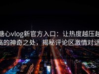 糖心vlog新官方入口：让热度越压越高的神奇之处，揭秘评论区激情对话！