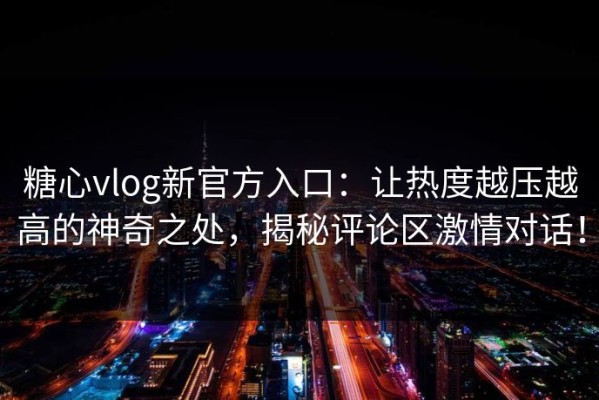 糖心vlog新官方入口：让热度越压越高的神奇之处，揭秘评论区激情对话！