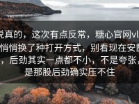 说真的，这次有点反常，糖心官网vlog悄悄换了种打开方式，别看现在安静，后劲其实一点都不小，不是夸张，是那股后劲确实压不住