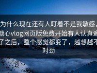 为什么现在还有人盯着不是我敏感，糖心vlog网页版免费开始有人认真追了之后，整个感觉都变了，越想越不对劲
