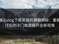 糖心vlog下载安装的真相揭秘：重新讨论的冷门角度揭开全新视角