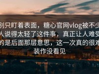 别只盯着表面，糖心官网vlog被不少人说得太轻了这件事，真正让人难受的是后面那层意思，这一次真的很难装作没看见