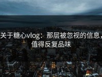 关于糖心vlog：那层被忽视的信息，值得反复品味
