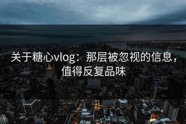 关于糖心vlog：那层被忽视的信息，值得反复品味