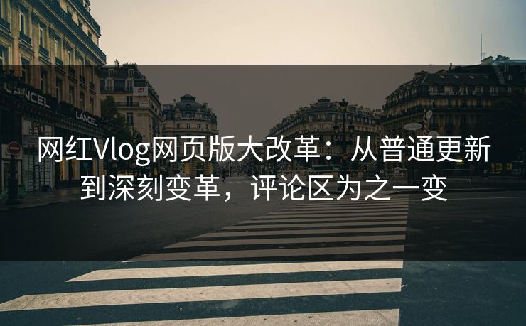 网红Vlog网页版大改革：从普通更新到深刻变革，评论区为之一变