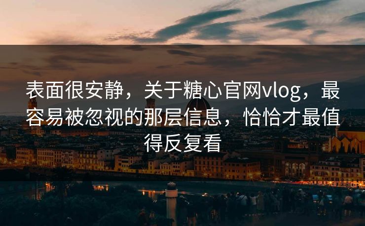 表面很安静，关于糖心官网vlog，最容易被忽视的那层信息，恰恰才最值得反复看