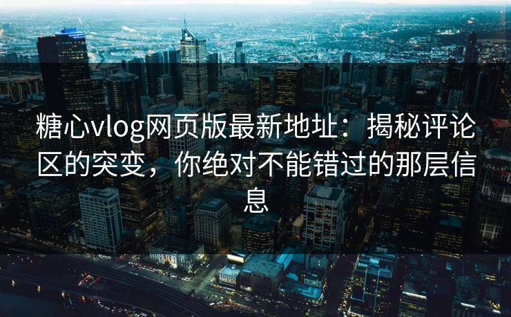 糖心vlog网页版最新地址：揭秘评论区的突变，你绝对不能错过的那层信息