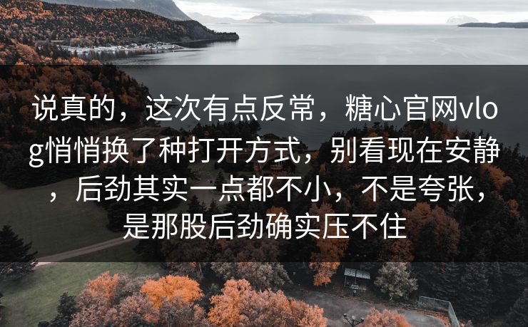 说真的，这次有点反常，糖心官网vlog悄悄换了种打开方式，别看现在安静，后劲其实一点都不小，不是夸张，是那股后劲确实压不住