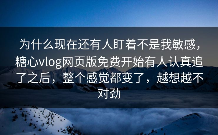 为什么现在还有人盯着不是我敏感，糖心vlog网页版免费开始有人认真追了之后，整个感觉都变了，越想越不对劲